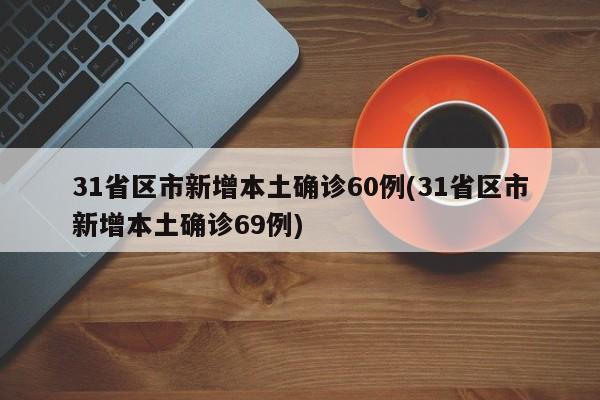 31省区市新增本土确诊60例(31省区市新增本土确诊69例)