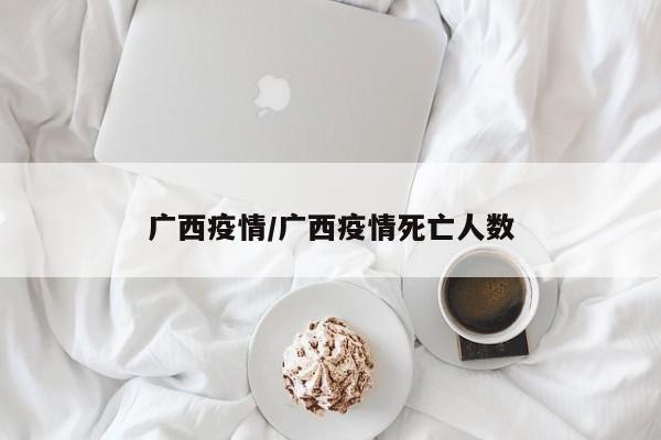 广西疫情/广西疫情死亡人数