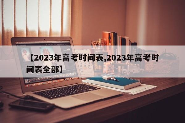 【2023年高考时间表,2023年高考时间表全部】