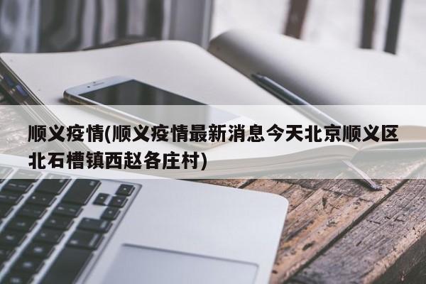 顺义疫情(顺义疫情最新消息今天北京顺义区北石槽镇西赵各庄村)