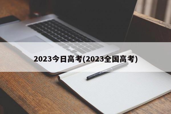 2023今日高考(2023全国高考)