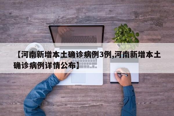 【河南新增本土确诊病例3例,河南新增本土确诊病例详情公布】