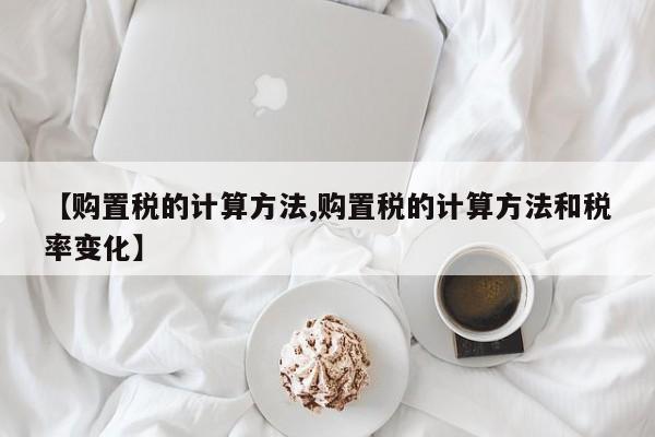 【购置税的计算方法,购置税的计算方法和税率变化】