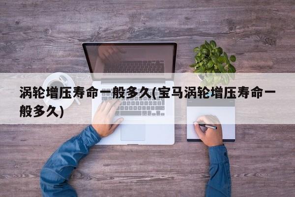 涡轮增压寿命一般多久(宝马涡轮增压寿命一般多久)