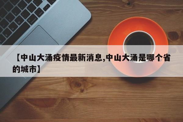【中山大涌疫情最新消息,中山大涌是哪个省的城市】