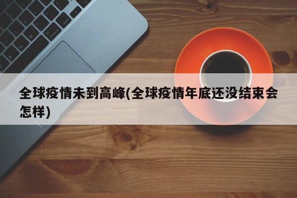 全球疫情未到高峰(全球疫情年底还没结束会怎样)
