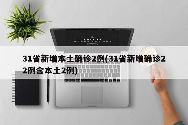 31省新增本土确诊2例(31省新增确诊22例含本土2例)