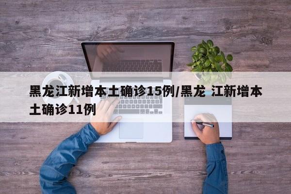 黑龙江新增本土确诊15例/黑龙 江新增本土确诊11例