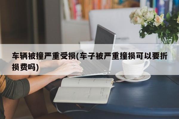 车辆被撞严重受损(车子被严重撞损可以要折损费吗)