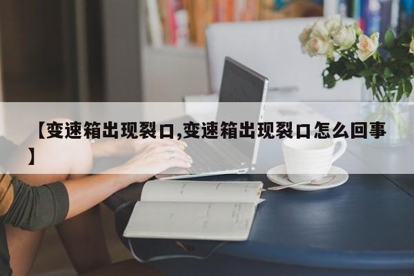 【变速箱出现裂口,变速箱出现裂口怎么回事】