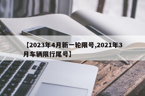 【2023年4月新一轮限号,2021年3月车辆限行尾号】